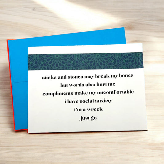 a greeting card that reads sticks and stones may break my bones but words also hurt me, compliments make me uncomfortable, i have social anxiety, i'm a wreck, just go